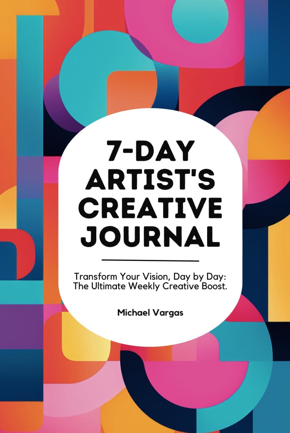 7-Day Artist's Creative Journal: Transform Your Vision, Day by Day: The Ultimate Weekly Creative Boost - MichaelVargas.Art